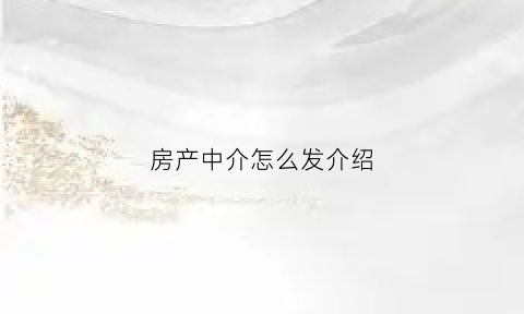 房产中介怎么发介绍(中介怎么发房源信息吸引人)