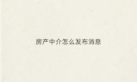 房产中介怎么发布消息(房产中介怎么打广告语)