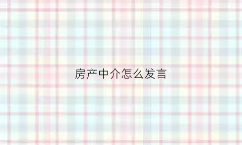 房产中介怎么发言(房产中介的话语)