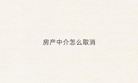 房产中介怎么取消(被标记房产中介怎么取消)