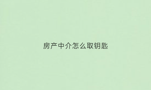 房产中介怎么取钥匙(房屋中介拿钥匙合法吗)