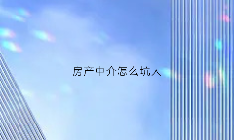 房产中介怎么坑人(房产中介怎么坑人的)