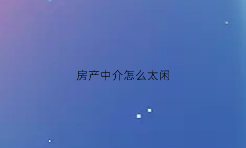 房产中介怎么太闲(房产中介怎么了)