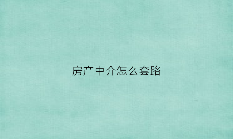 房产中介怎么套路(房产中介怎么套路顾客)