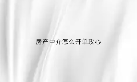 房产中介怎么开单攻心(房地产中介开单流程)