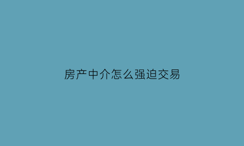 房产中介怎么强迫交易(房产中介怎么强迫交易的)