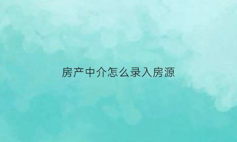房产中介怎么录入房源(房产中介录入房源软件)