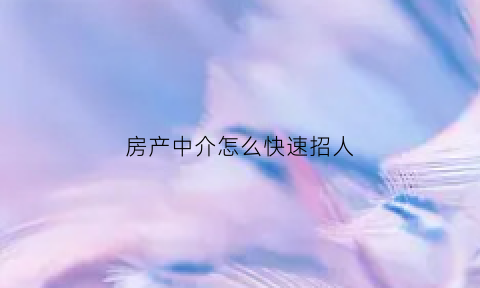 房产中介怎么快速招人(房产中介如何招聘到业务员)
