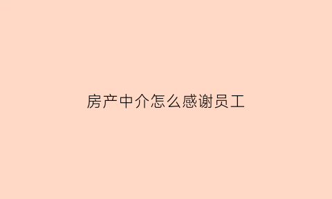 房产中介怎么感谢员工(房产中介感谢客户与业主的文案)