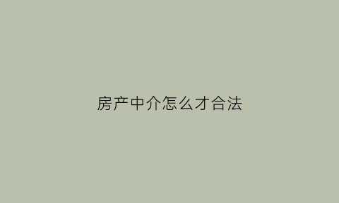 房产中介怎么才合法(房产中介怎么坑人)