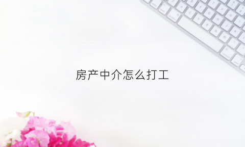 房产中介怎么打工(房产中介怎么打工赚钱)