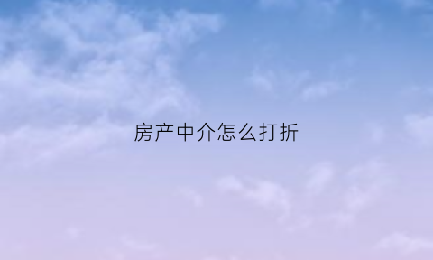 房产中介怎么打折(房产中介怎么打折房子)