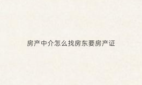 房产中介怎么找房东要房产证(中介找房源怎么问房东)