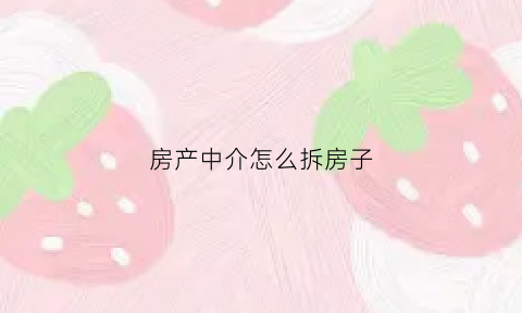 房产中介怎么拆房子(房产中介怎么拆房子装修)