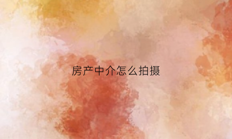 房产中介怎么拍摄(房产中介拍摄房屋照片)