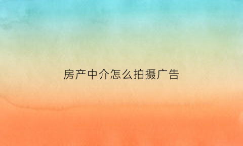 房产中介怎么拍摄广告