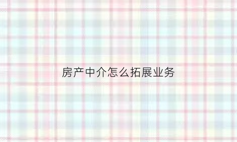 房产中介怎么拓展业务(房产中介怎么拓客)
