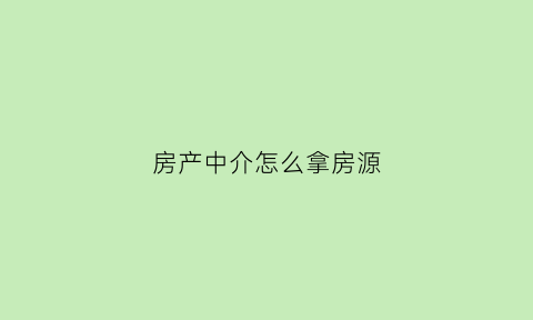 房产中介怎么拿房源(房产中介怎样)
