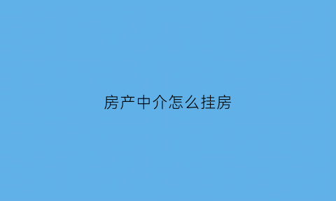 房产中介怎么挂房(中介挂房子需要什么手续)