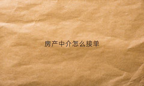 房产中介怎么接单(房产中介怎么运作)