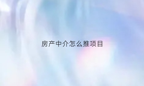 房产中介怎么推项目(房产中介如何推荐自己)