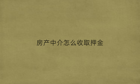 房产中介怎么收取押金(房产中介收取押金不退怎么办打什么电话)