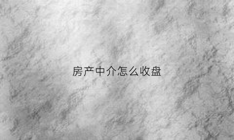 房产中介怎么收盘(房产中介怎么收房)