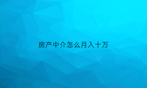 房产中介怎么月入十万(房产中介如何年入百万)