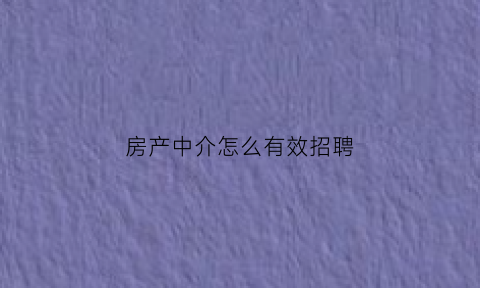 房产中介怎么有效招聘(房产中介怎么有效招聘员工)