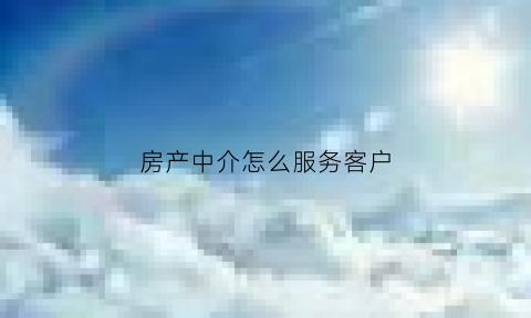 房产中介怎么服务客户(房产中介怎么做好业务)
