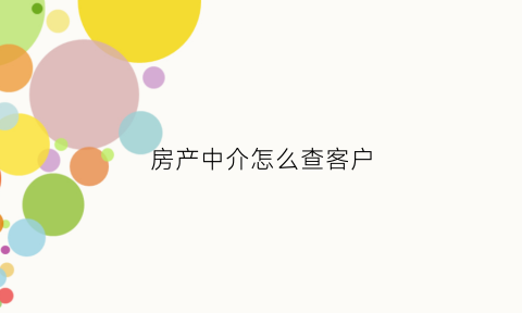 房产中介怎么查客户(怎么查找房产中介人联系方式)