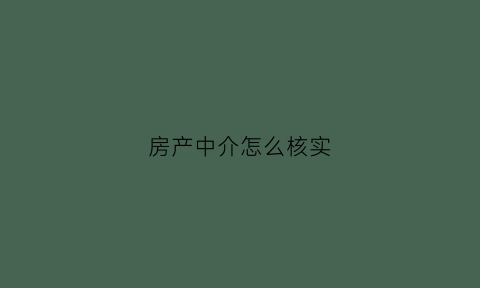 房产中介怎么核实(如何核实中介身份)