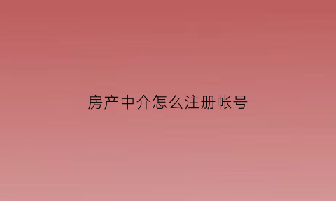 房产中介怎么注册帐号(房产中介注册需要什么资料)