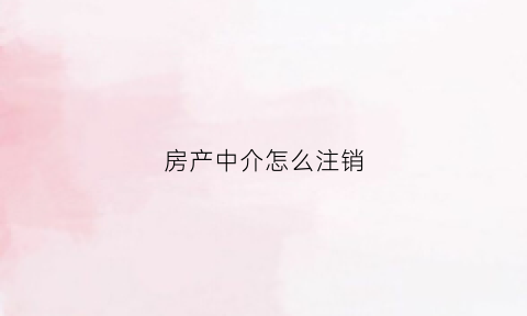 房产中介怎么注销(房产中介怎么注销营业执照)