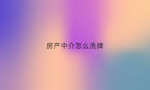 房产中介怎么洗牌(房产中介怎么洗牌挣钱)