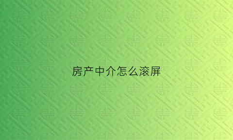 房产中介怎么滚屏(房产中介怎么推广)