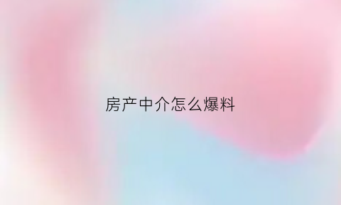 房产中介怎么爆料(怎么曝光房产中介)