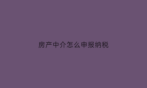 房产中介怎么申报纳税(房产中介报税怎么报)