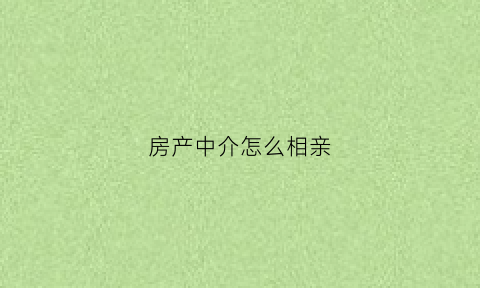 房产中介怎么相亲(和房屋中介怎么聊)
