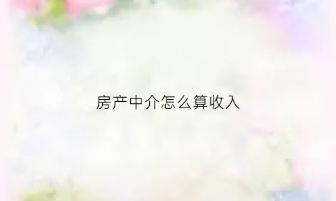 房产中介怎么算收入(房产中介怎么算收入和费用)