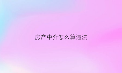房产中介怎么算违法(房产中介怎么治)