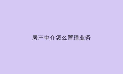 房产中介怎么管理业务(房产中介如何管理才能比同行做的更好)