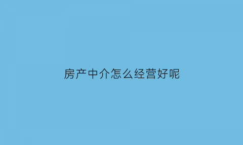 房产中介怎么经营好呢(房产中介这么做)