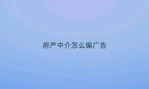 房产中介怎么编广告(房产中介小广告文案)