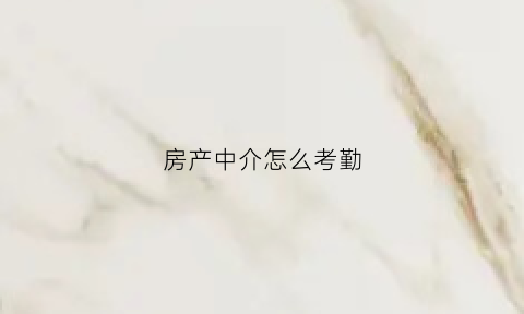 房产中介怎么考勤(房产中介怎么考勤工作)