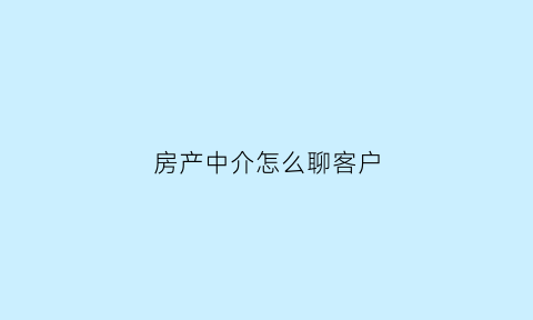 房产中介怎么聊客户(房产中介聊天技巧)