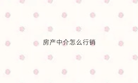 房产中介怎么行销(房产中介怎么行销业务)