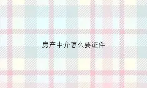房产中介怎么要证件(中介要房产证原件有猫腻吗)