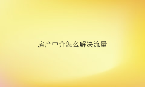 房产中介怎么解决流量(房产中介流失率高)