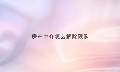 房产中介怎么解除限购(房产中介怎么解除限购业务)